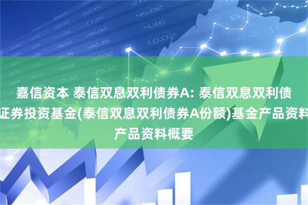 嘉信资本 泰信双息双利债券A: 泰信双息双利债券型证券投资基金(泰信双息双利债券A份额)基金产品资料概要