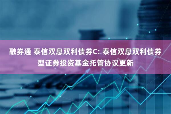 融券通 泰信双息双利债券C: 泰信双息双利债券型证券投资基金托管协议更新