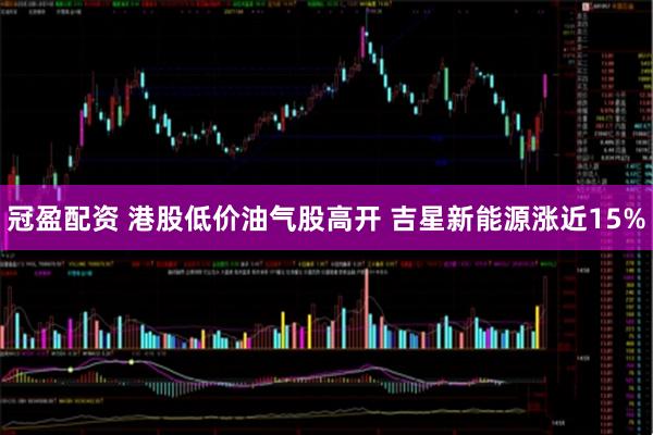 冠盈配资 港股低价油气股高开 吉星新能源涨近15%