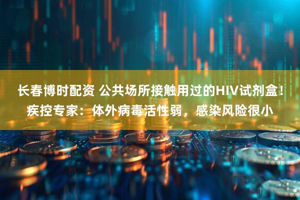 长春博时配资 公共场所接触用过的HIV试剂盒！疾控专家：体外病毒活性弱，感染风险很小