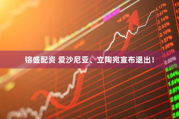 镕盛配资 爱沙尼亚、立陶宛宣布退出！