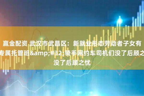 赢金配资 武汉市武昌区：新就业形态劳动者子女有了专属托管班 骑手网约车司机们没了后顾之忧