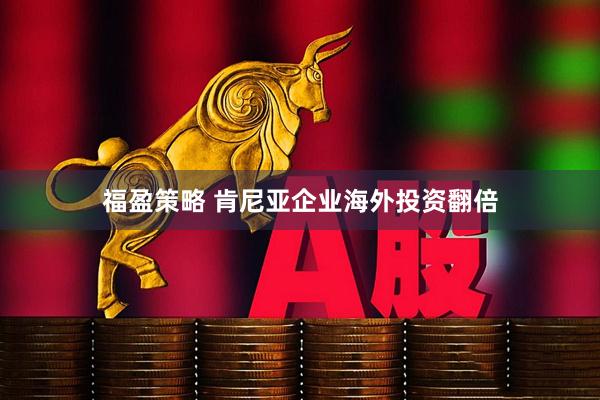 福盈策略 肯尼亚企业海外投资翻倍