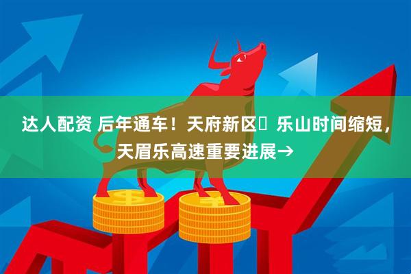 达人配资 后年通车！天府新区⇋乐山时间缩短，天眉乐高速重要进展→