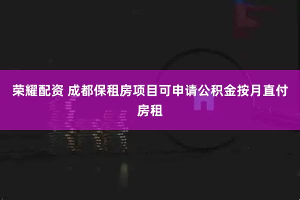 荣耀配资 成都保租房项目可申请公积金按月直付房租