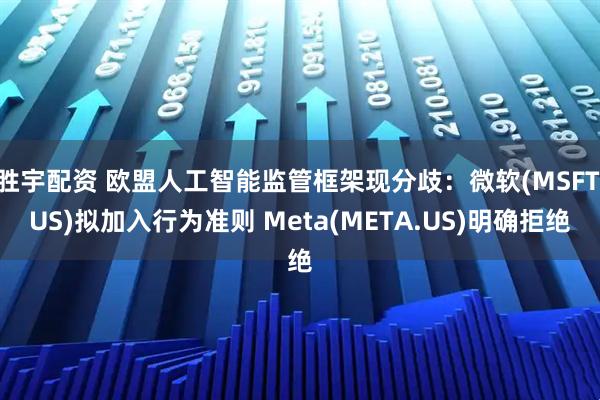 胜宇配资 欧盟人工智能监管框架现分歧：微软(MSFT.US)拟加入行为准则 Meta(META.US)明确拒绝