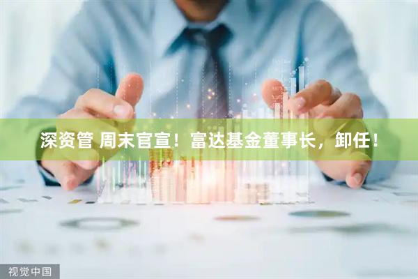 深资管 周末官宣！富达基金董事长，卸任！