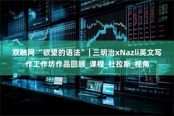 双融网 “欲望的语法” | 三明治xNazli英文写作工作坊作品回顾_课程_杜拉斯_视角