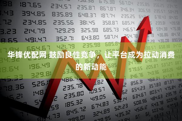 华锋优配网 鼓励良性竞争，让平台成为拉动消费的新动能