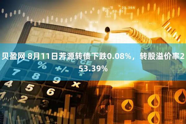 贝盈网 8月11日芳源转债下跌0.08%，转股溢价率253.39%