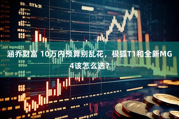 涵乔财富 10万内预算别乱花，极狐T1和全新MG4该怎么选？