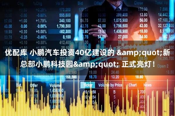 优配库 小鹏汽车投资40亿建设的 "新总部小鹏科技园" 正式亮灯！