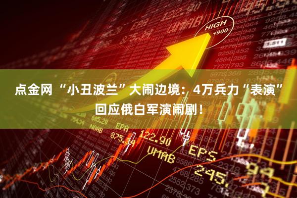 点金网 “小丑波兰”大闹边境：4万兵力“表演”回应俄白军演闹剧！