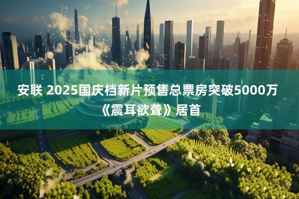 安联 2025国庆档新片预售总票房突破5000万 《震耳欲聋》居首