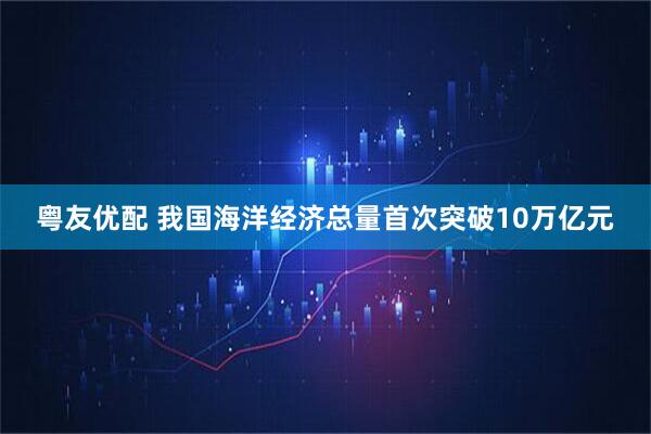 粤友优配 我国海洋经济总量首次突破10万亿元