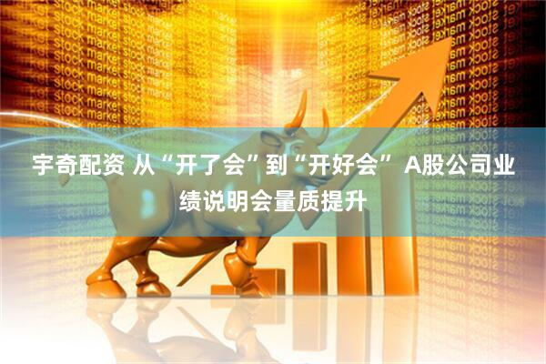 宇奇配资 从“开了会”到“开好会” A股公司业绩说明会量质提升