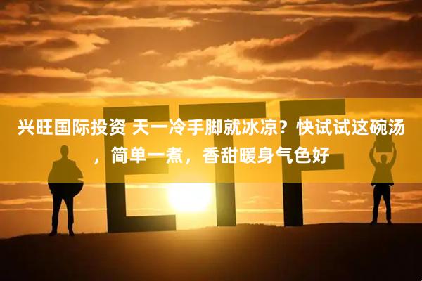 兴旺国际投资 天一冷手脚就冰凉？快试试这碗汤，简单一煮，香甜暖身气色好