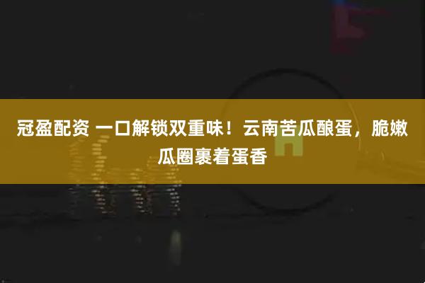 冠盈配资 一口解锁双重味！云南苦瓜酿蛋，脆嫩瓜圈裹着蛋香