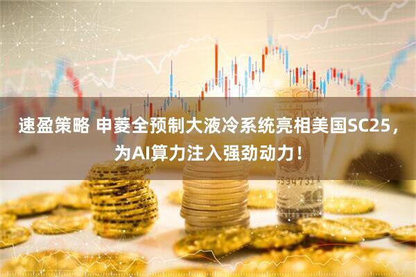 速盈策略 申菱全预制大液冷系统亮相美国SC25，为AI算力注入强劲动力！