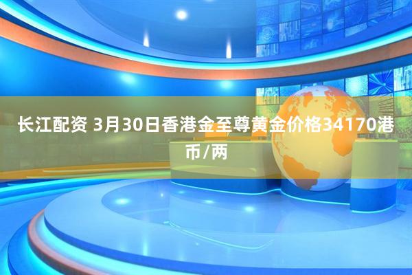 长江配资 3月30日香港金至尊黄金价格34170港币/两