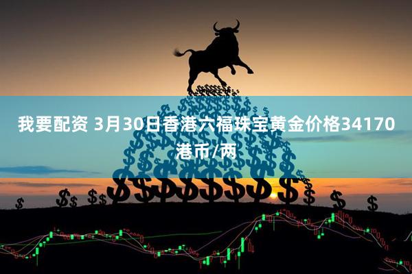 我要配资 3月30日香港六福珠宝黄金价格34170港币/两