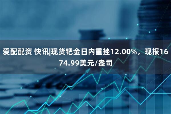 爱配配资 快讯|现货钯金日内重挫12.00%，现报1674.99美元/盎司