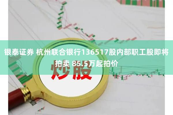 银泰证券 杭州联合银行136517股内部职工股即将拍卖 85.5万起拍价