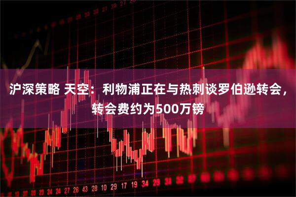 沪深策略 天空：利物浦正在与热刺谈罗伯逊转会，转会费约为500万镑