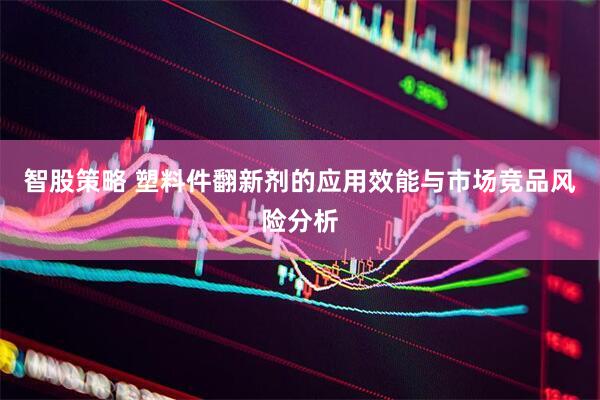 智股策略 塑料件翻新剂的应用效能与市场竞品风险分析