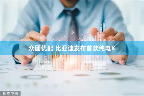 众团优配 比亚迪发布首款纯电K