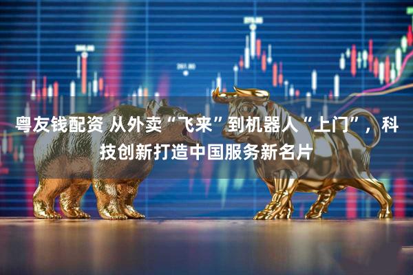 粤友钱配资 从外卖“飞来”到机器人“上门”，科技创新打造中国服务新名片