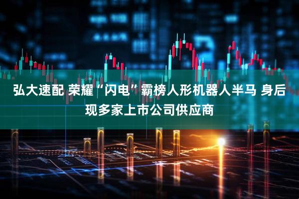 弘大速配 荣耀“闪电”霸榜人形机器人半马 身后现多家上市公司供应商