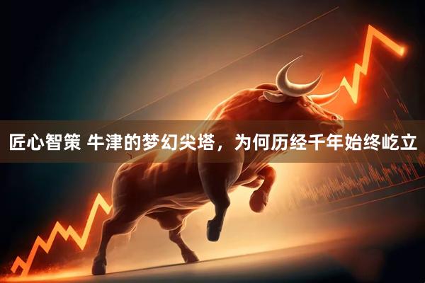 匠心智策 牛津的梦幻尖塔，为何历经千年始终屹立